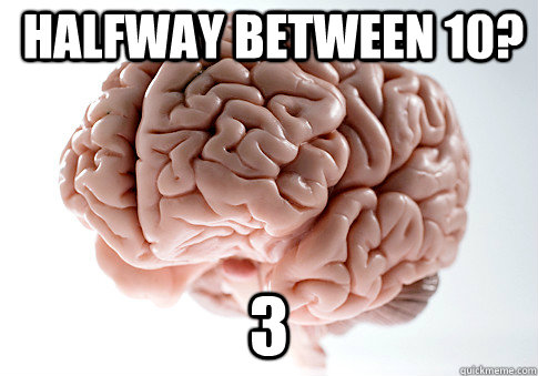 Halfway between 10? 3  Scumbag Brain