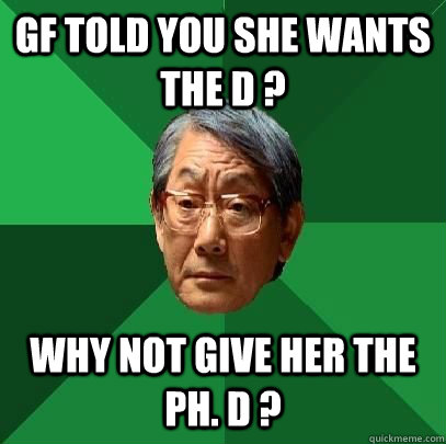 GF told you she wants the D ? Why not give her the PH. D ?  High Expectations Asian Father