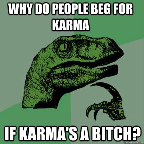 Why do people beg for karma if karma's a bitch? - Why do people beg for karma if karma's a bitch?  Philosoraptor