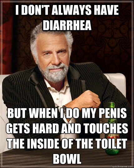 I don't always have diarrhea But when I do my penis gets hard and touches the inside of the toilet bowl  The Most Interesting Man In The World