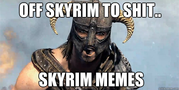 Off skyrim to shit.. Skyrim Memes  skyrim