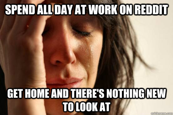 Spend all day at work on reddit Get home and there's nothing new to look at  First World Problems