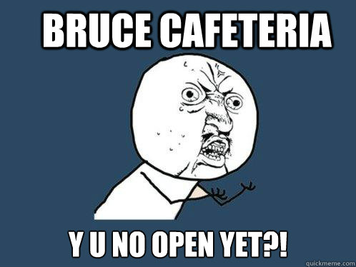 Bruce Cafeteria y u no open yet?!  Y U No