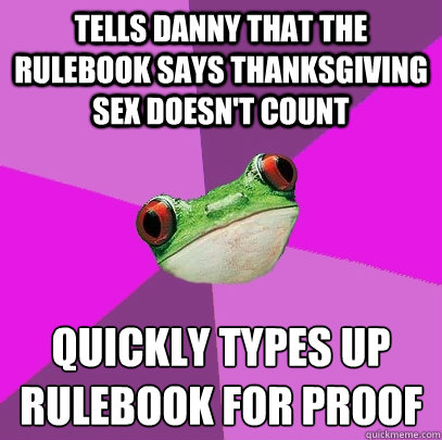 Tells Danny that the rulebook says Thanksgiving sex doesn't count Quickly types up rulebook for proof  Foul Bachelorette Frog