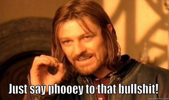 Just say Phooey... -  JUST SAY PHOOEY TO THAT BULLSHIT! Boromir