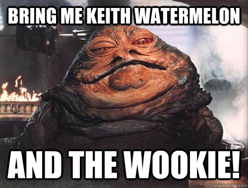 bring me keith watermelon and the wookie!  jabba the hut