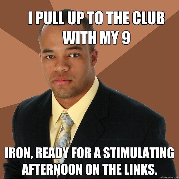 I pull up to the club with my 9 iron, ready for a stimulating afternoon on the links.  Successful Black Man