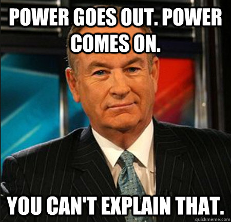 Power goes out. Power comes on. You can't explain that. - Power goes out. Power comes on. You can't explain that.  You cant explain that