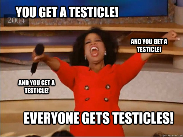 You get a testicle! everyone gets testicles! and you get a testicle! and you get a testicle! - You get a testicle! everyone gets testicles! and you get a testicle! and you get a testicle!  oprah you get a car