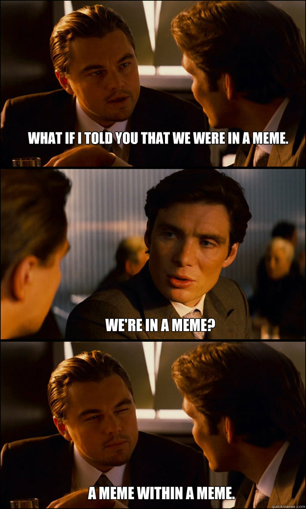 What if i told you that we were in a meme. We're in a meme? a meme within a meme.  Inception