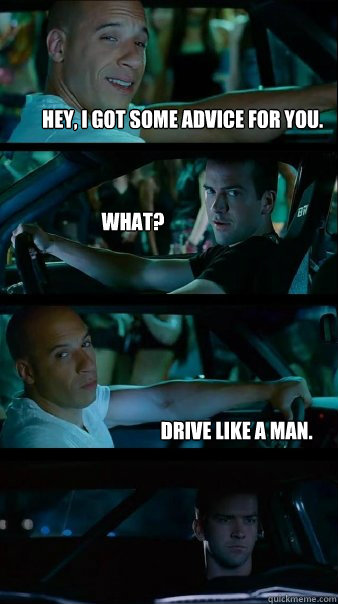 Hey, i got some advice for you. What? drive like a man. - Hey, i got some advice for you. What? drive like a man.  Fast and Furious