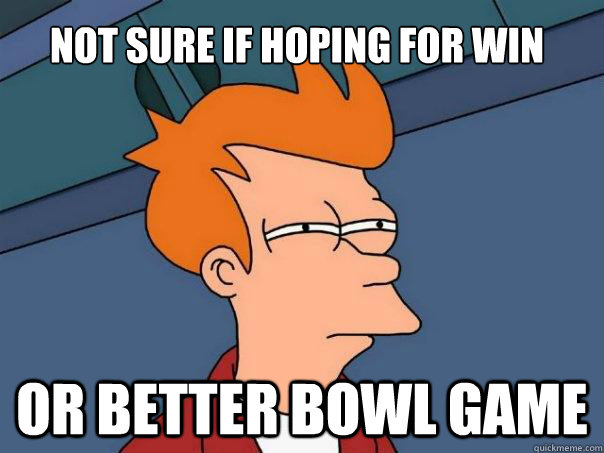 Not sure if hoping for win Or better bowl game  Futurama Fry