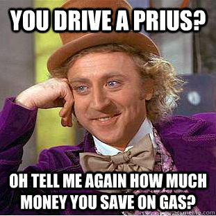 You drive a Prius? oh Tell me again how much money you save on gas? - You drive a Prius? oh Tell me again how much money you save on gas?  Condescending Wonka