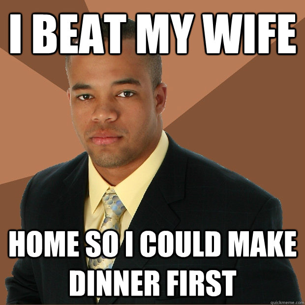 I beat my wife home so i could make dinner first  Successful Black Man