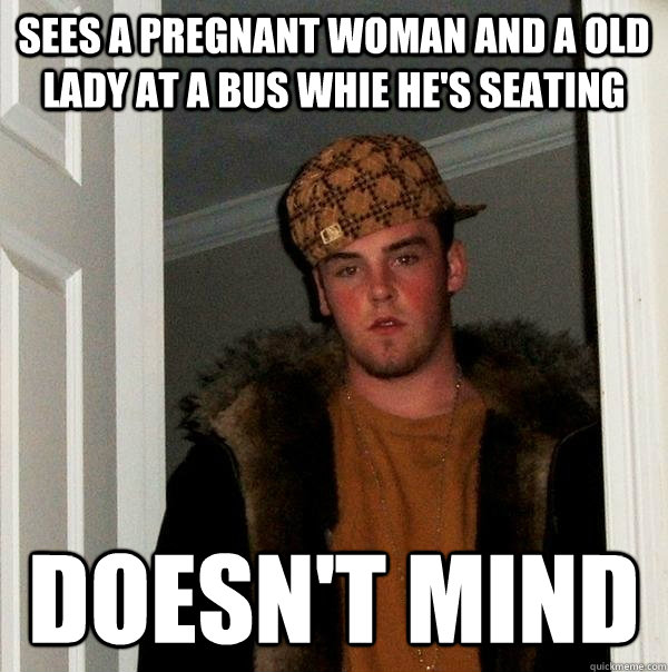 sees a pregnant woman and a old lady at a bus whie he's seating doesn't mind  Scumbag Steve