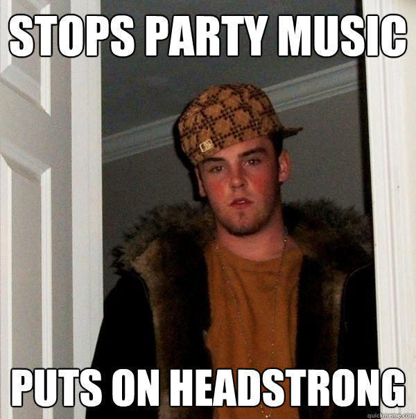 Stops party music puts on headstrong  