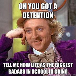 Oh you got a detention  Tell me how life as the biggest badass in school is going  Condescending Wonka