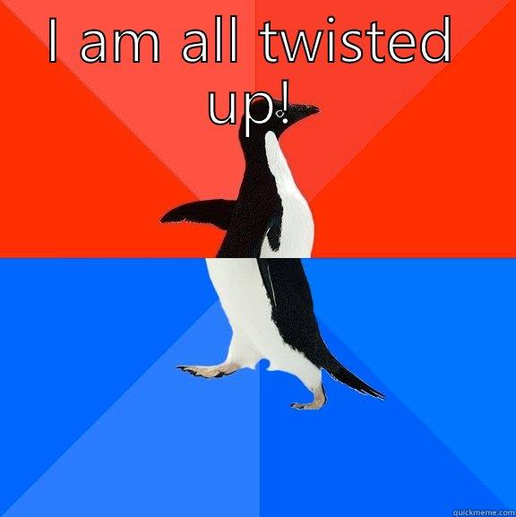 I am all twisted up  - I AM ALL TWISTED UP!  Socially Awesome Awkward Penguin