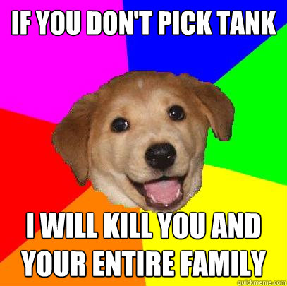 If you don't pick tank  I will kill you and your entire family  Advice Dog