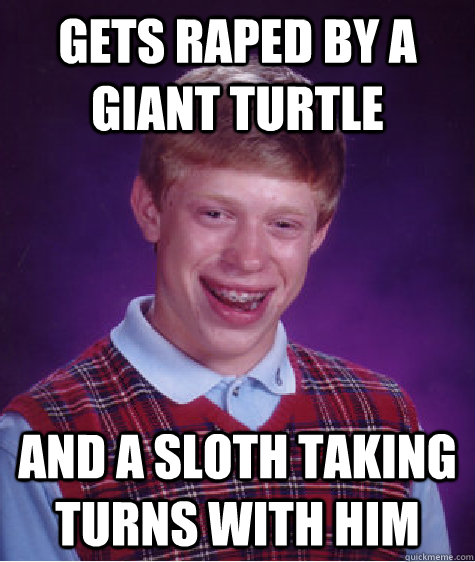 gets raped by a giant turtle and a sloth taking turns with him  Bad Luck Brian