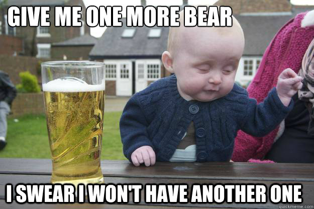 Give Me One more bear I swear i won't have another one  drunk baby