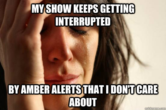 my show keeps getting interrupted by amber alerts that i don't care about - my show keeps getting interrupted by amber alerts that i don't care about  First World Problems