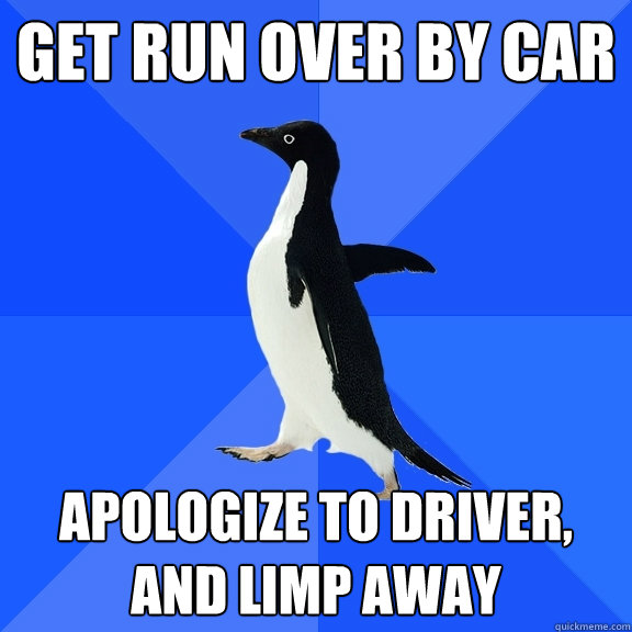 Get run over by car Apologize to driver, and limp away - Get run over by car Apologize to driver, and limp away  Socially Awkward Penguin