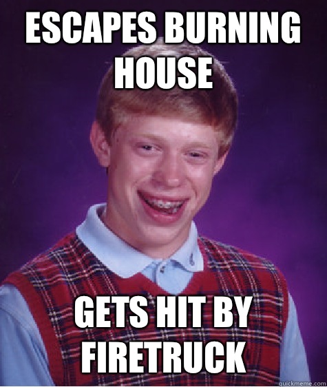 Escapes burning house Gets hit by firetruck   Bad Luck Brian