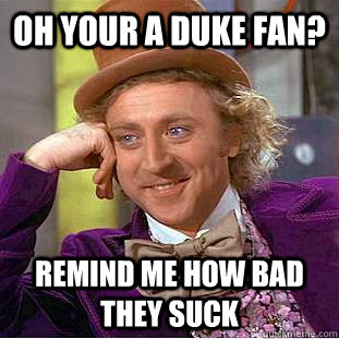 Oh your a duke fan? remind me how bad they suck  Condescending Wonka