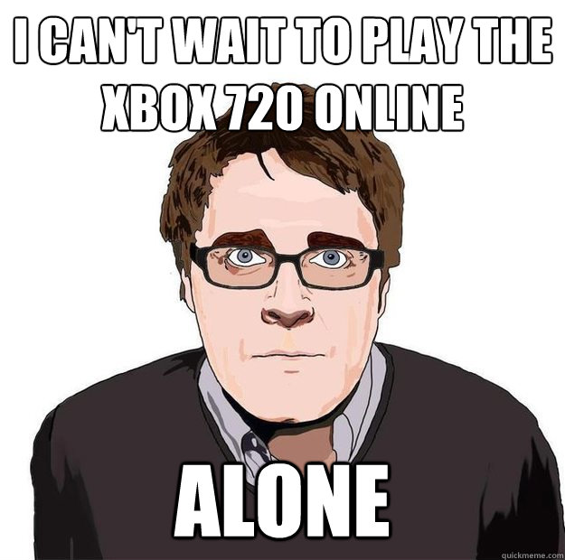 I can't wait to play the xbox 720 online alone  Always Online Adam Orth