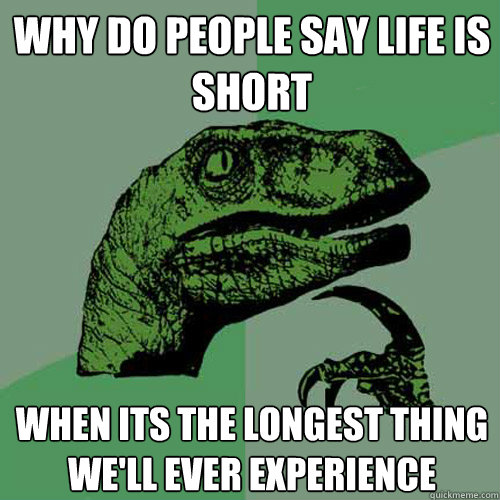 Why do people say life is short when its the longest thing we'll ever experience   Philosoraptor