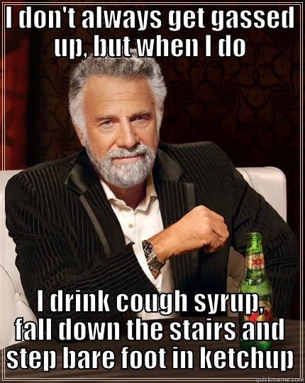 I DON'T ALWAYS GET GASSED UP, BUT WHEN I DO I DRINK COUGH SYRUP, FALL DOWN THE STAIRS AND STEP BARE FOOT IN KETCHUP The Most Interesting Man In The World