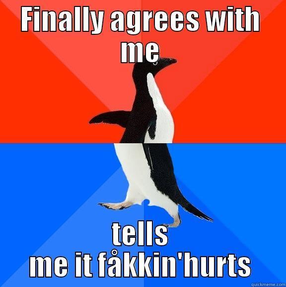 FINALLY AGREES WITH ME TELLS ME IT FÅKKIN'HURTS Socially Awesome Awkward Penguin