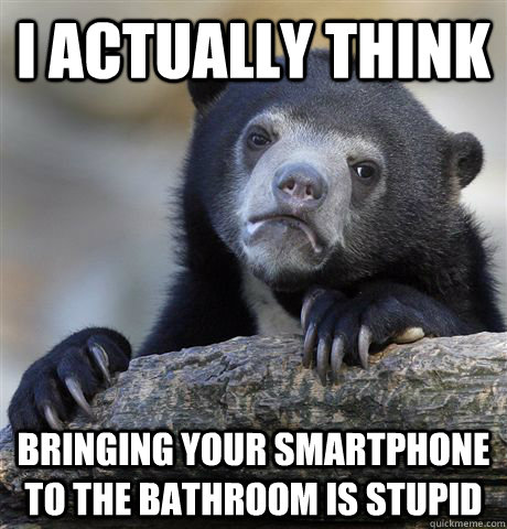 I ACTUALLY THINK BRINGING YOUR SMARTPHONE TO THE BATHROOM IS STUPID  Confession Bear