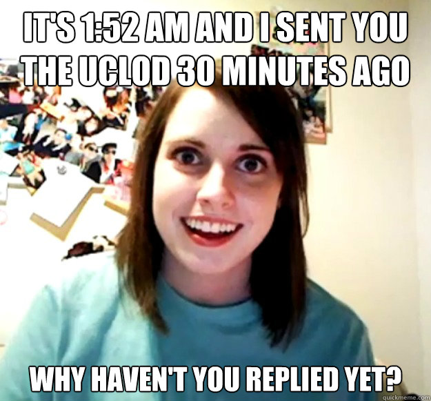 It's 1:52 AM and I sent you the UCLoD 30 minutes ago Why haven't you replied yet? - It's 1:52 AM and I sent you the UCLoD 30 minutes ago Why haven't you replied yet?  Overly Attached Girlfriend