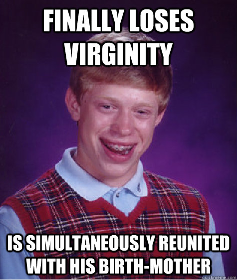 Finally loses virginity Is simultaneously reunited with his birth-mother   Bad Luck Brian