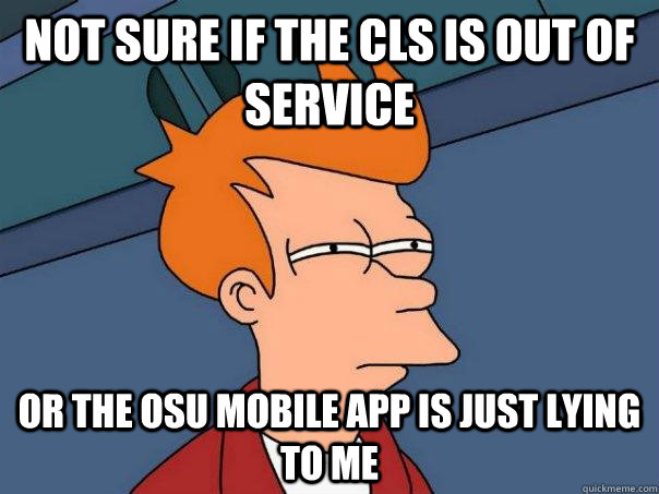 Not sure if the CLS is out of service Or the OSU mobile app is just lying to me  Futurama Fry