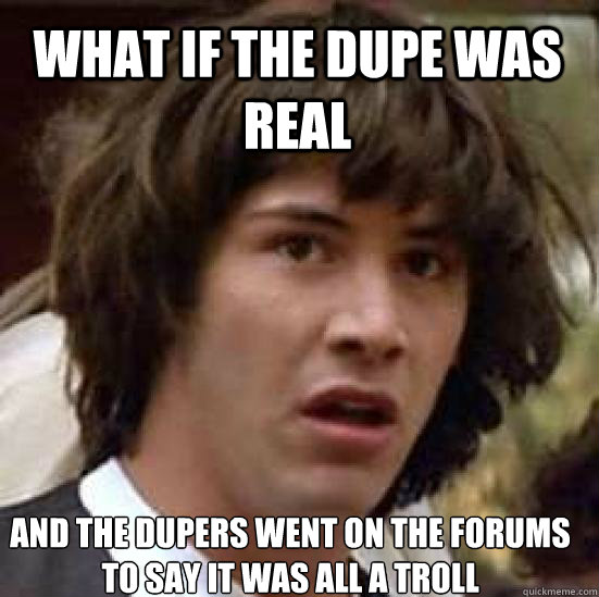 What if the dupe was real and the dupers went on the forums to say it was all a troll  conspiracy keanu