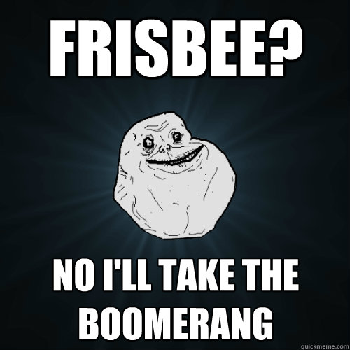 Frisbee? No i'll take the boomerang  Forever Alone