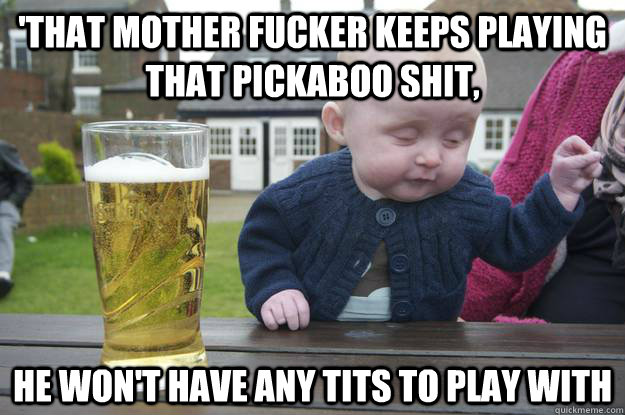 'that mother fucker keeps playing that pickaboo shit, he won't have any tits to play with  Caption 4 goes here  drunk baby