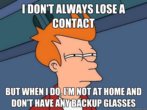 I don't always lose a contact But when I do, I'm not at home and don't have any backup glasses  Futurama Fry