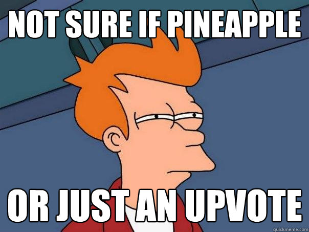 not sure if Pineapple or just an upvote  Futurama Fry