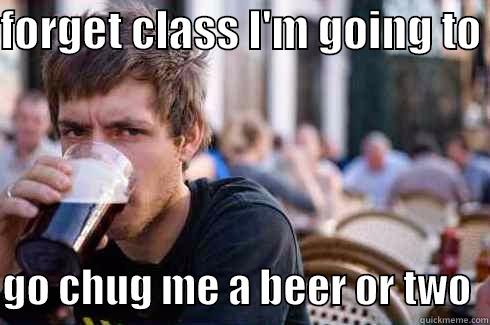 FORGET CLASS I'M GOING TO   GO CHUG ME A BEER OR TWO  Lazy College Senior