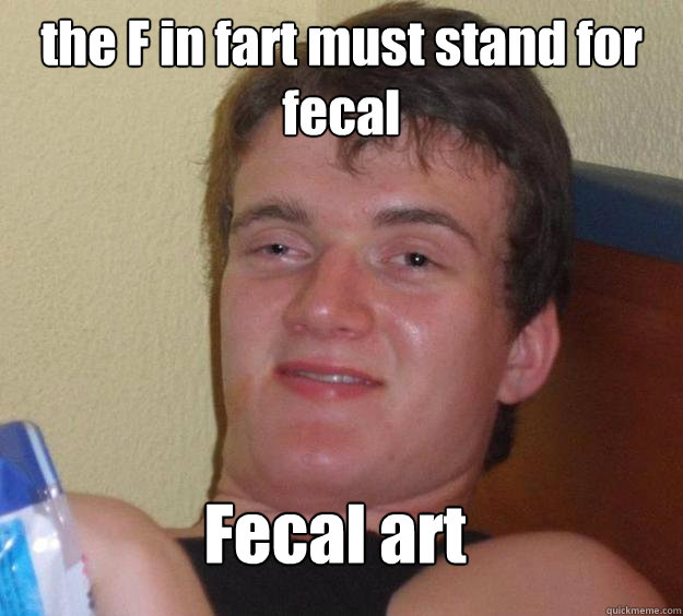 the F in fart must stand for fecal Fecal art  10 Guy