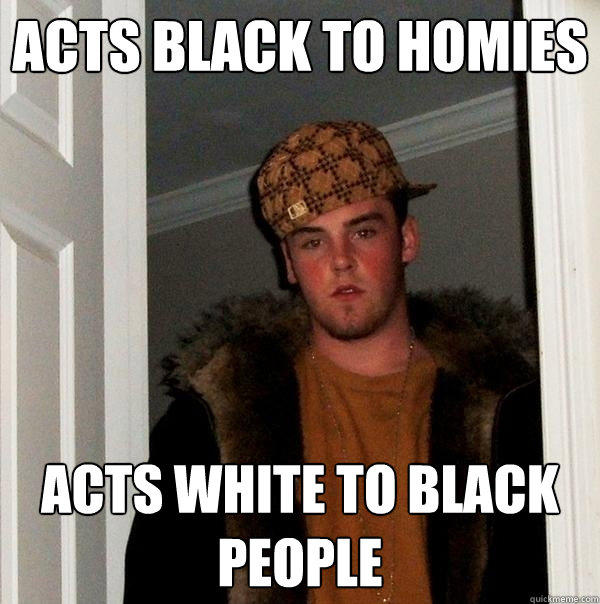 Acts black to homies acts white to black people  Scumbag Steve