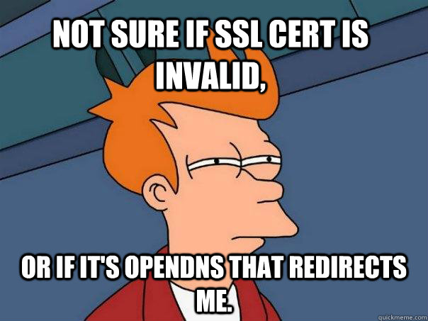 Not sure if SSL Cert is invalid, Or if it's OpenDNS that redirects me. - Not sure if SSL Cert is invalid, Or if it's OpenDNS that redirects me.  Futurama Fry