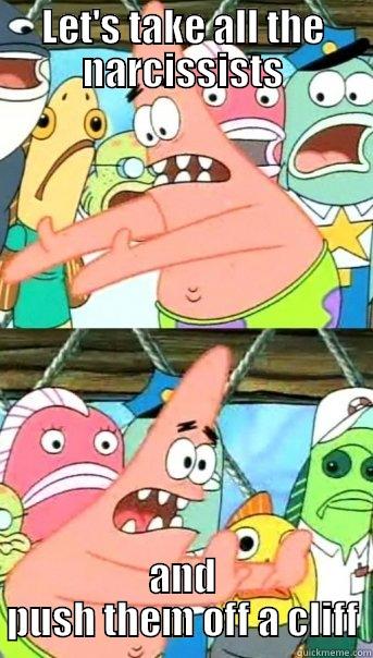 LET'S TAKE ALL THE NARCISSISTS AND PUSH THEM OFF A CLIFF Push it somewhere else Patrick