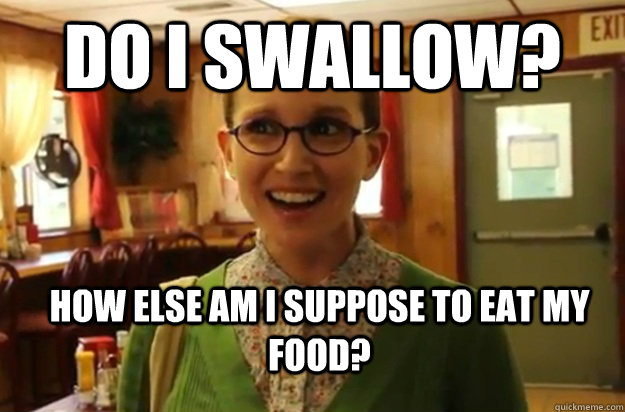 Do I swallow? How else am I suppose to eat my food?  Sexually Oblivious Female