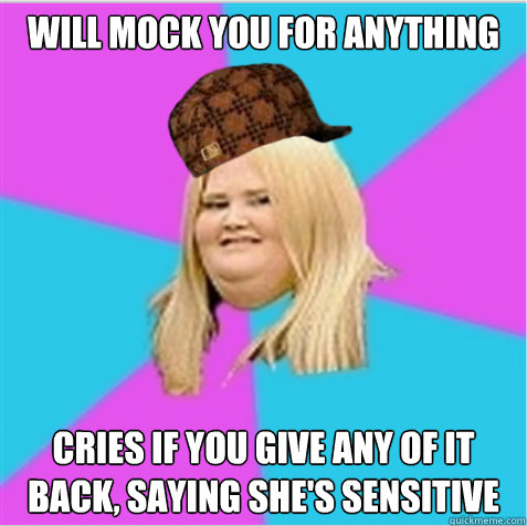 Will mock you for anything cries if you give any of it back, saying she's sensitive  scumbag fat girl