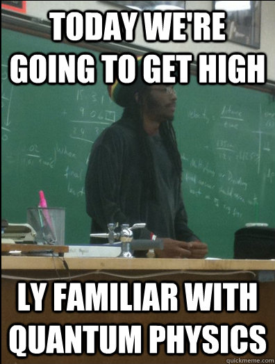 Today we're going to get high ly familiar with quantum physics  Rasta Science Teacher